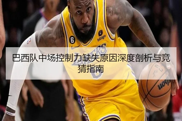 巴西队中场控制力缺失原因深度剖析与竞猜指南