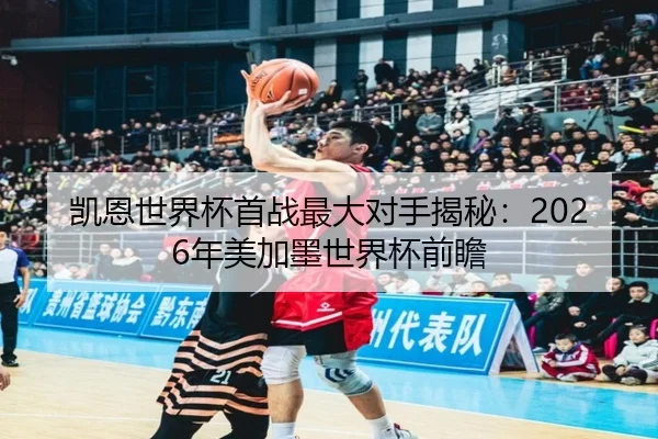 凯恩世界杯首战最大对手揭秘：2026年美加墨世界杯前瞻
