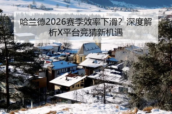 哈兰德2026赛季效率下滑？深度解析X平台竞猜新机遇