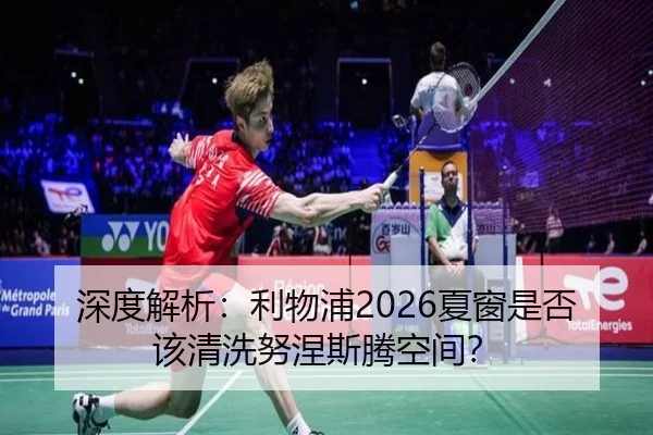 深度解析：利物浦2026夏窗是否该清洗努涅斯腾空间？