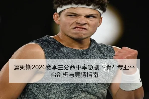 詹姆斯2026赛季三分命中率急剧下滑？专业平台剖析与竞猜指南